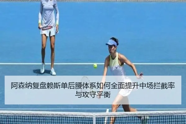 阿森纳复盘赖斯单后腰体系如何全面提升中场拦截率与攻守平衡