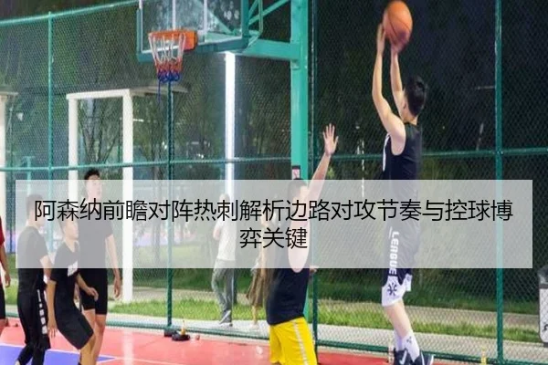 阿森纳前瞻对阵热刺解析边路对攻节奏与控球博弈关键