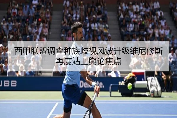 西甲联盟调查种族歧视风波升级维尼修斯再度站上舆论焦点