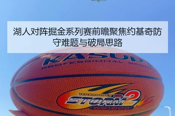 湖人对阵掘金系列赛前瞻聚焦约基奇防守难题与破局思路