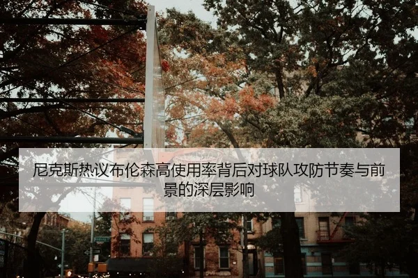尼克斯热议布伦森高使用率背后对球队攻防节奏与前景的深层影响