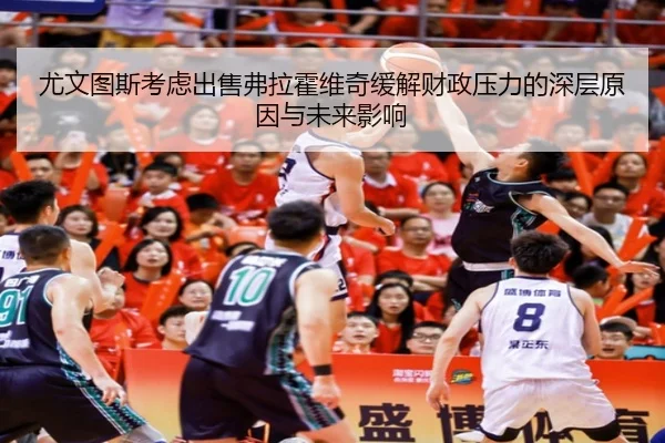 尤文图斯考虑出售弗拉霍维奇缓解财政压力的深层原因与未来影响