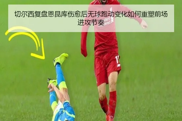切尔西复盘恩昆库伤愈后无球跑动变化如何重塑前场进攻节奏