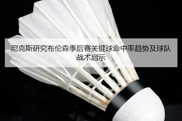 尼克斯研究布伦森季后赛关键球命中率趋势及球队战术启示