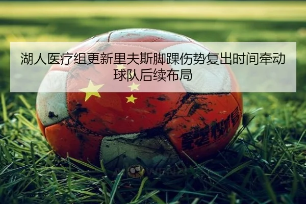 湖人医疗组更新里夫斯脚踝伤势复出时间牵动球队后续布局