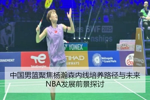 中国男篮聚焦杨瀚森内线培养路径与未来NBA发展前景探讨