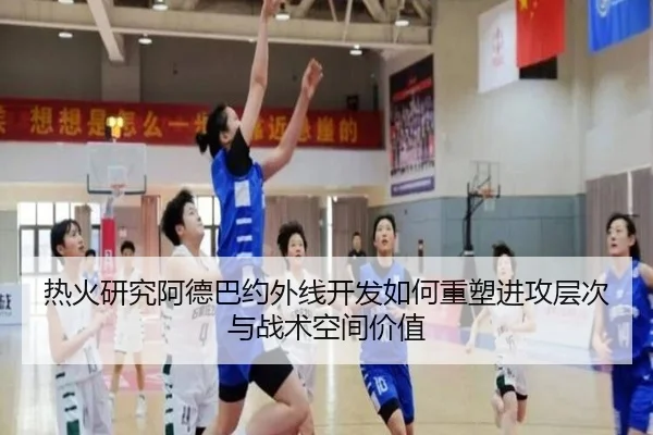 热火研究阿德巴约外线开发如何重塑进攻层次与战术空间价值
