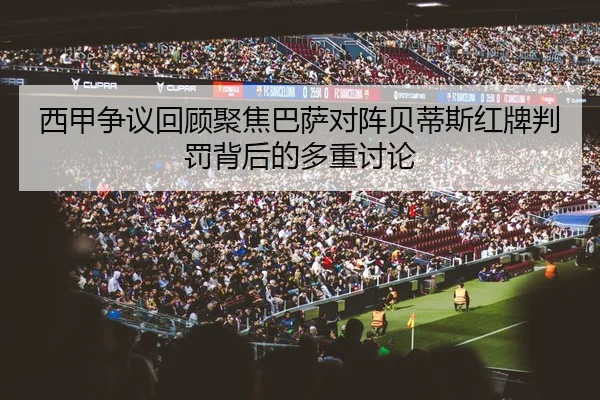 西甲争议回顾聚焦巴萨对阵贝蒂斯红牌判罚背后的多重讨论