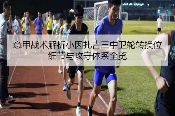 意甲战术解析小因扎吉三中卫轮转换位细节与攻守体系全览