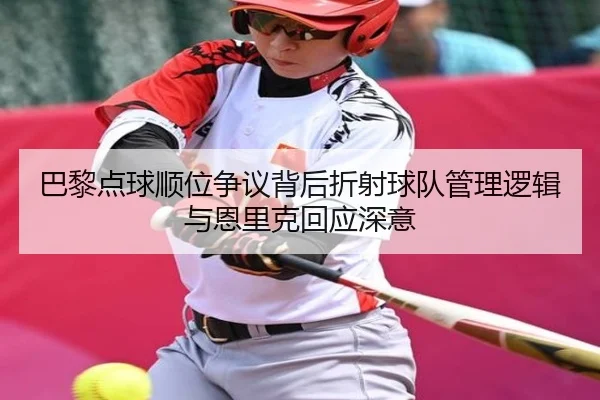 巴黎点球顺位争议背后折射球队管理逻辑与恩里克回应深意