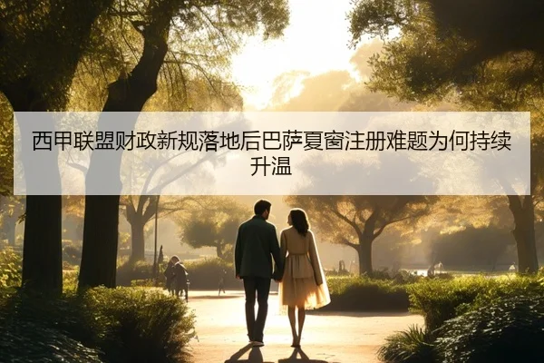 西甲联盟财政新规落地后巴萨夏窗注册难题为何持续升温